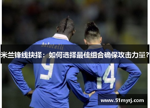 米兰锋线抉择：如何选择最佳组合确保攻击力量？