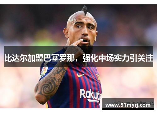 比达尔加盟巴塞罗那，强化中场实力引关注
