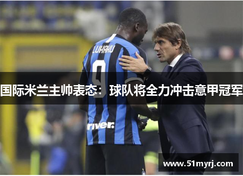 国际米兰主帅表态：球队将全力冲击意甲冠军