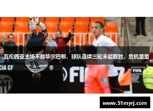 瓦伦西亚主场不敌毕尔巴鄂，球队连续三轮未能取胜，危机重重