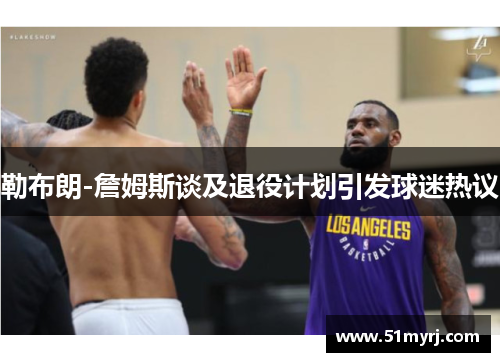 勒布朗-詹姆斯谈及退役计划引发球迷热议