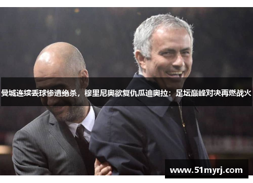 曼城连续丢球惨遭绝杀，穆里尼奥欲复仇瓜迪奥拉：足坛巅峰对决再燃战火