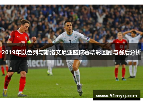 2019年以色列与斯洛文尼亚篮球赛精彩回顾与赛后分析