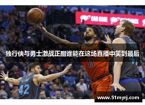 独行侠与勇士激战正酣谁能在这场直播中笑到最后