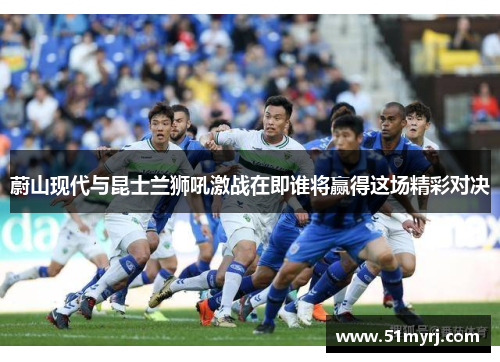 蔚山现代与昆士兰狮吼激战在即谁将赢得这场精彩对决