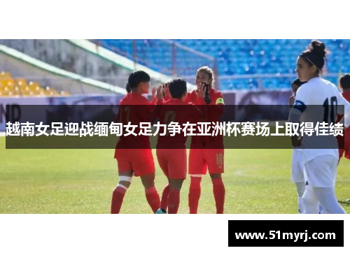 越南女足迎战缅甸女足力争在亚洲杯赛场上取得佳绩