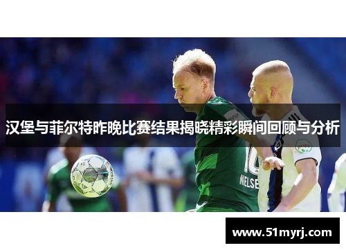 汉堡与菲尔特昨晚比赛结果揭晓精彩瞬间回顾与分析