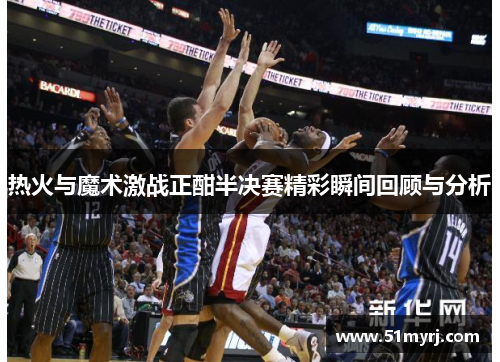 热火与魔术激战正酣半决赛精彩瞬间回顾与分析